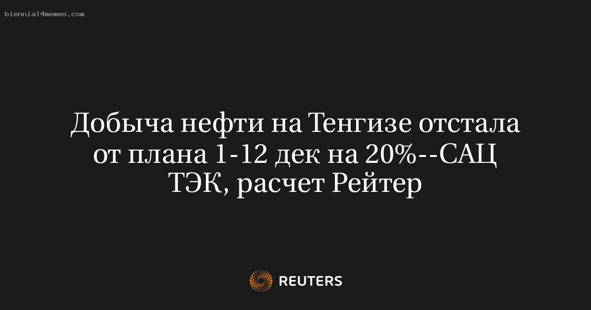 
								Добыча нефти на Тенгизе отстала от плана 1-12 дек на 20%--САЦ ТЭК, расчет Рейтер			