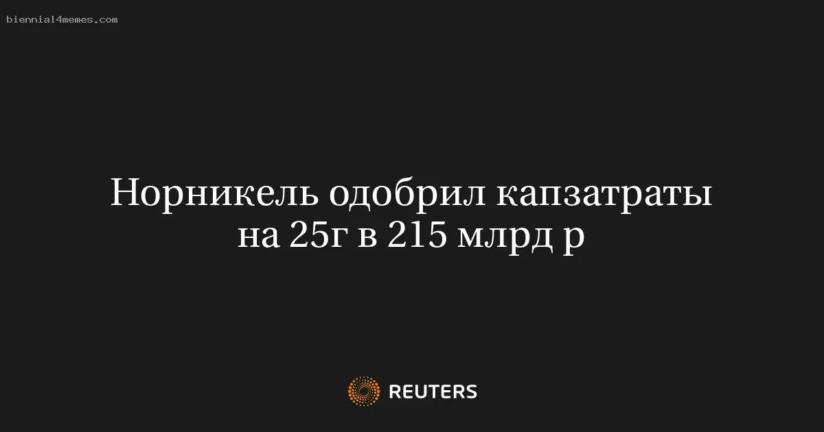 
								Норникель одобрил капзатраты на 25г в 215 млрд р			