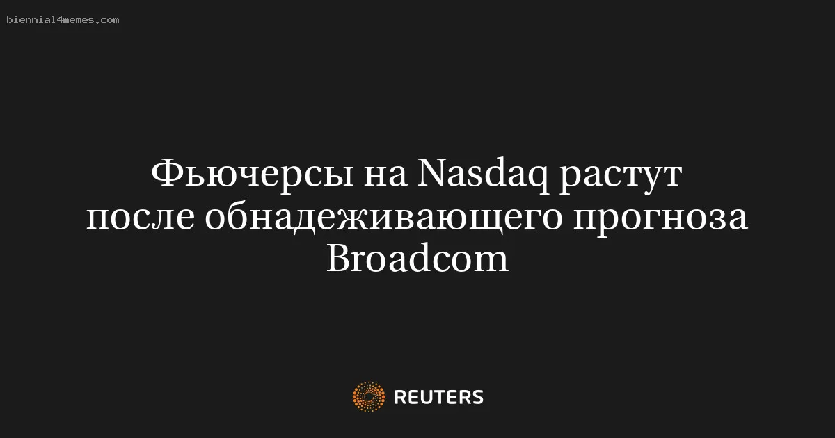 
								Фьючерсы на Nasdaq растут после обнадеживающего прогноза Broadcom			