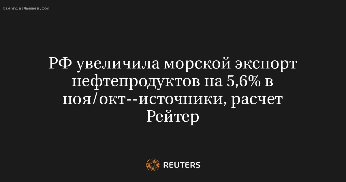 
								РФ увеличила морской экспорт нефтепродуктов на 5,6% в ноя/окт--источники, расчет Рейтер			