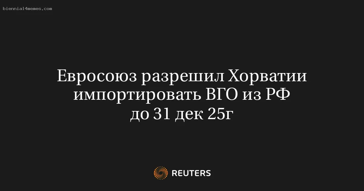 
								Евросоюз разрешил Хорватии импортировать ВГО из РФ до 31 дек 25г			