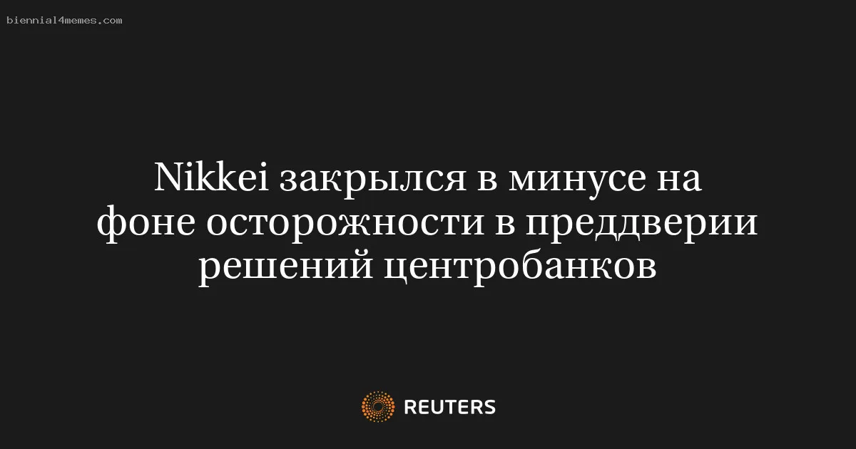 
								Nikkei закрылся в минусе на фоне осторожности в преддверии решений центробанков			