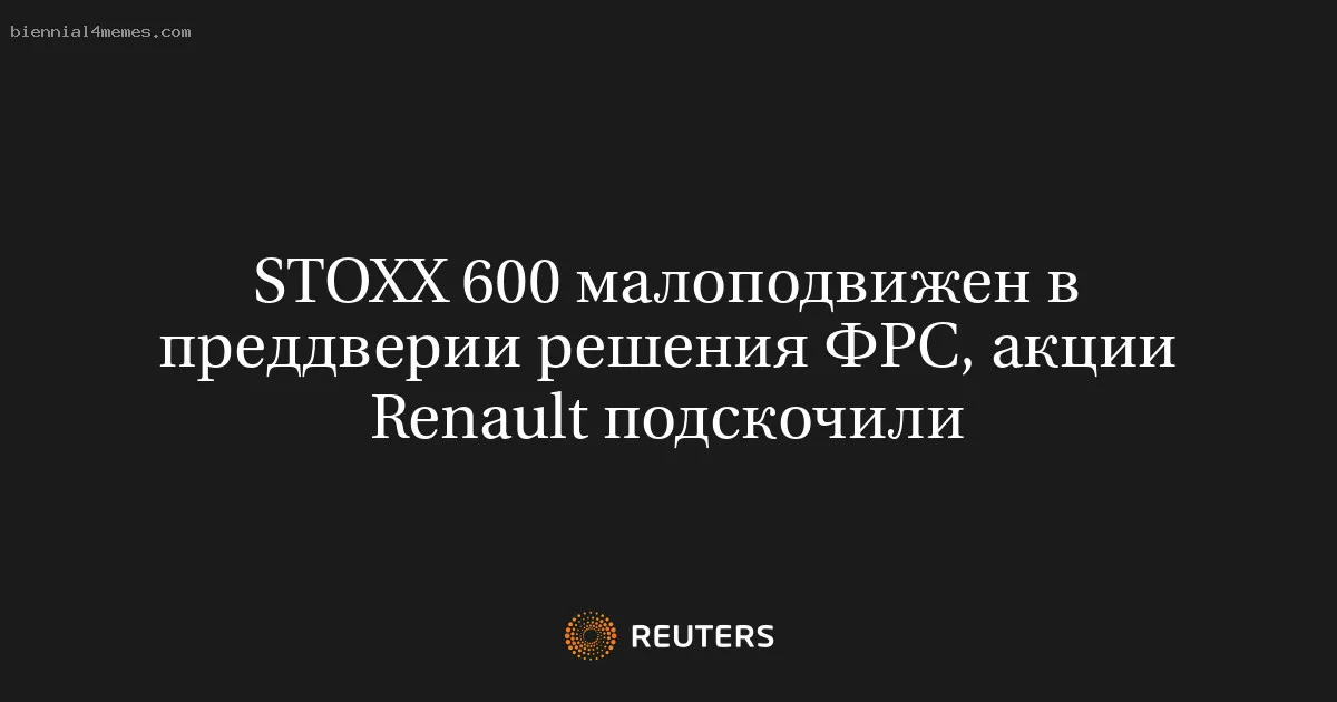 
								STOXX 600 малоподвижен в преддверии решения ФРС, акции Renault подскочили			