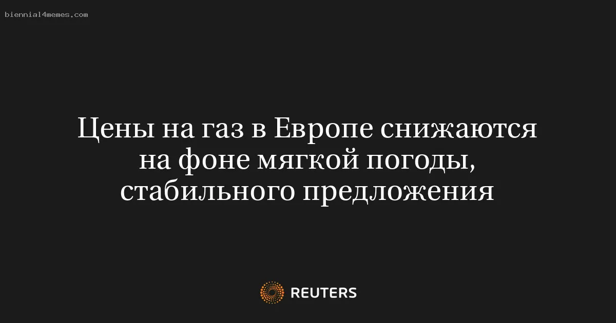 
								Цены на газ в Европе снижаются на фоне мягкой погоды, стабильного предложения			