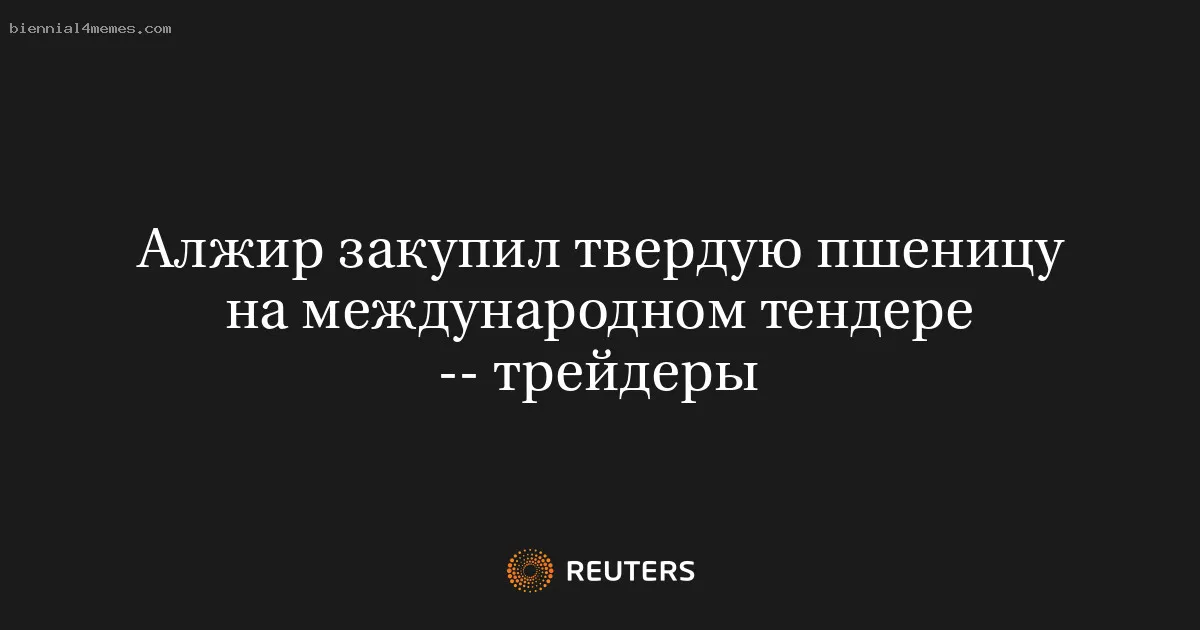 
								Алжир закупил твердую пшеницу на международном тендере -- трейдеры			