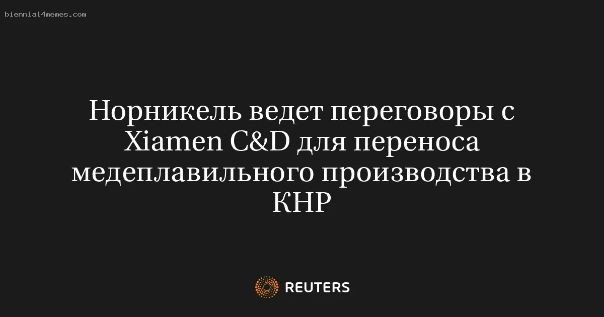 
								Норникель ведет переговоры с Xiamen C&D для переноса медеплавильного производства в КНР			