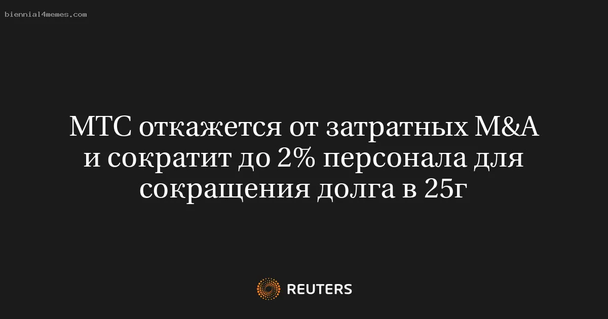 
								МТС откажется от затратных M&A и сократит до 2% персонала для сокращения долга в 25г			