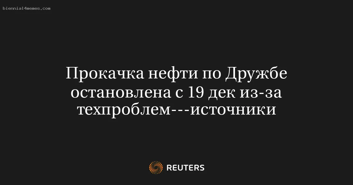 
								Прокачка нефти по Дружбе остановлена с 19 дек из-за техпроблем---источники			