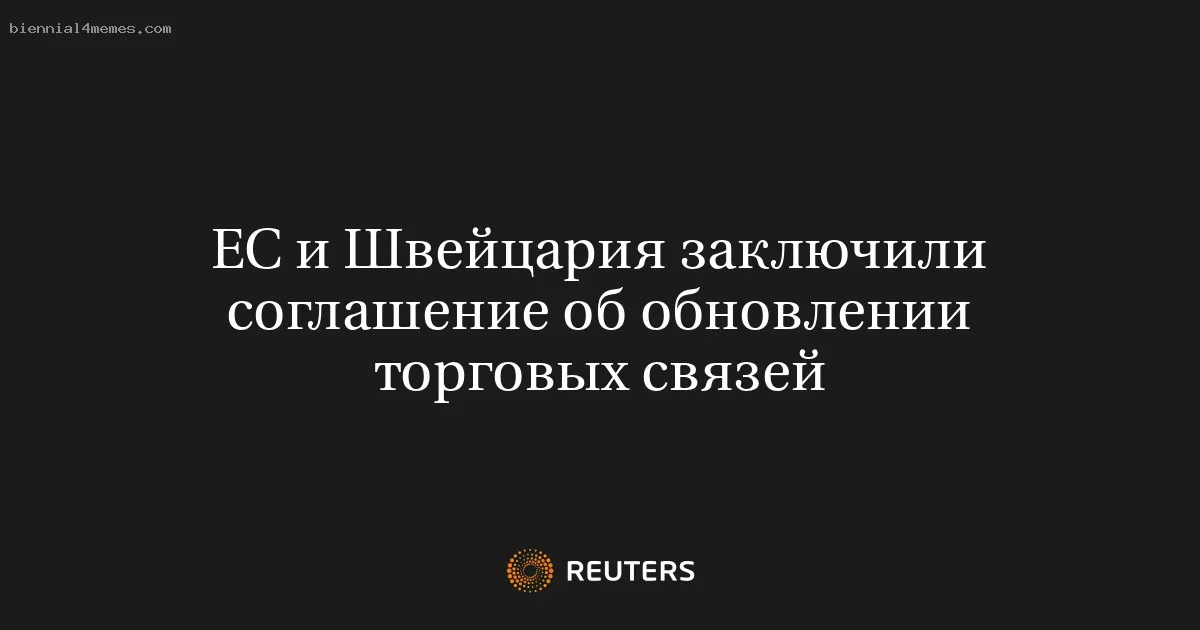 
								ЕС и Швейцария заключили соглашение об обновлении торговых связей			