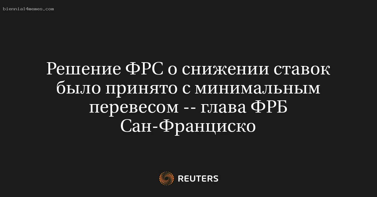 
								Решение ФРС о снижении ставок было принято с минимальным перевесом -- глава ФРБ Сан-Франциско			