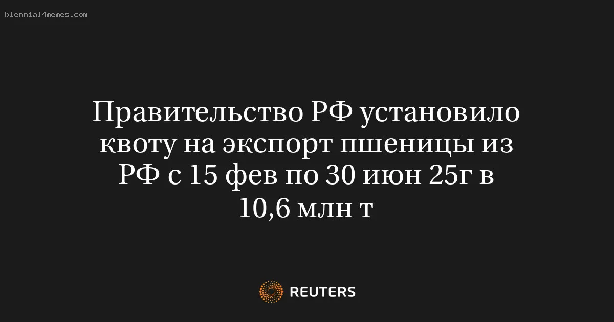 
								Правительство РФ установило квоту на экспорт пшеницы из РФ с 15 фев по 30 июн 25г в 10,6 млн т			