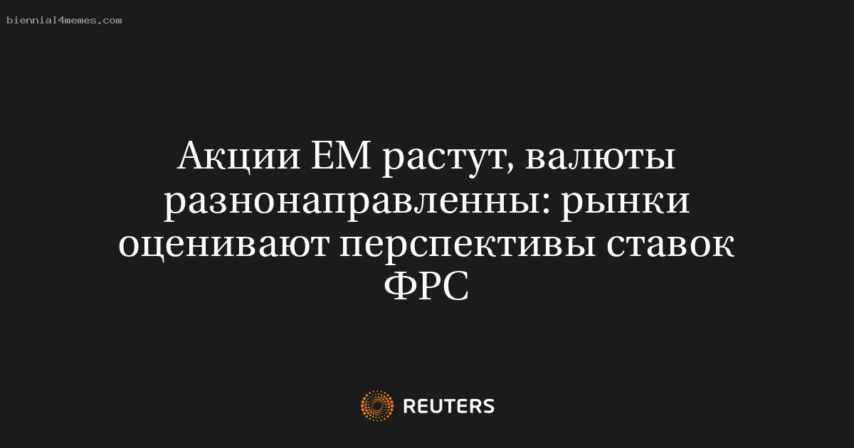 
								Акции ЕМ растут, валюты разнонаправленны: рынки оценивают перспективы ставок ФРС			