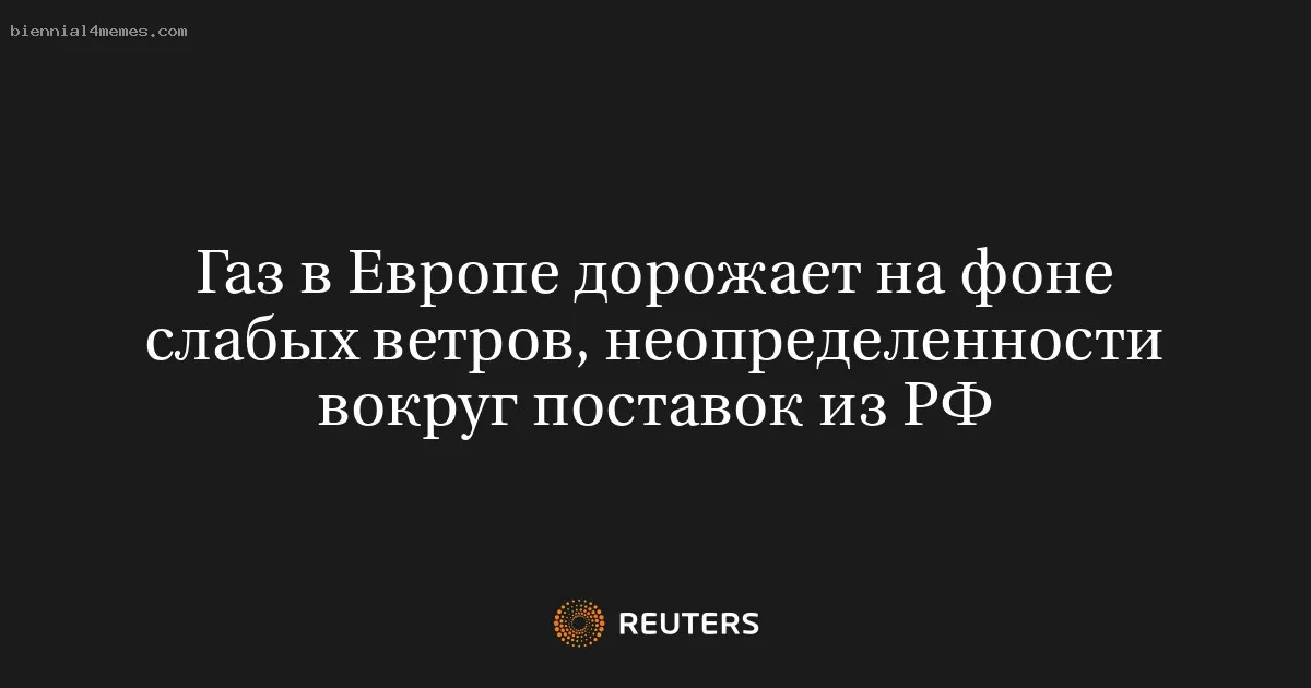 
								Газ в Европе дорожает на фоне слабых ветров, неопределенности вокруг поставок из РФ			