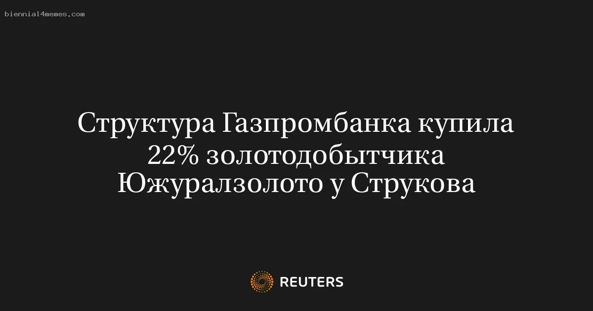 
								Структура Газпромбанка купила 22% золотодобытчика Южуралзолото у Струкова			