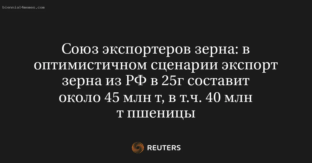 
								Союз экспортеров зерна: в оптимистичном сценарии экспорт зерна из РФ в 25г составит около 45 млн т, в т.ч. 40 млн т пшеницы			