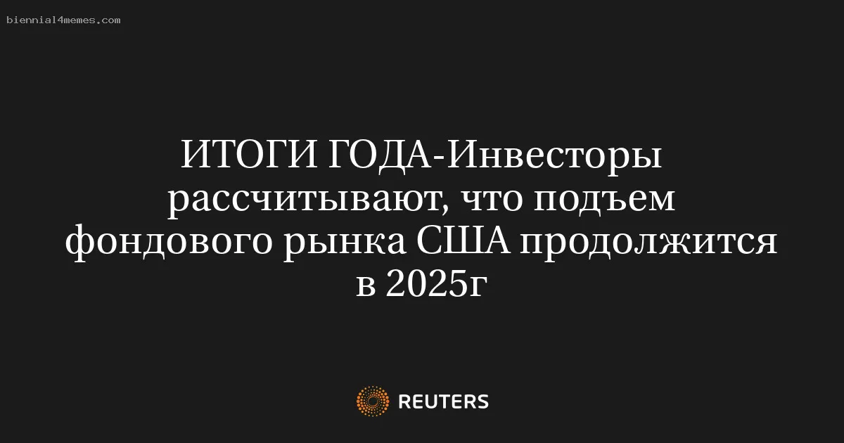 
								ИТОГИ ГОДА-Инвесторы рассчитывают, что подъем фондового рынка США продолжится в 2025г			