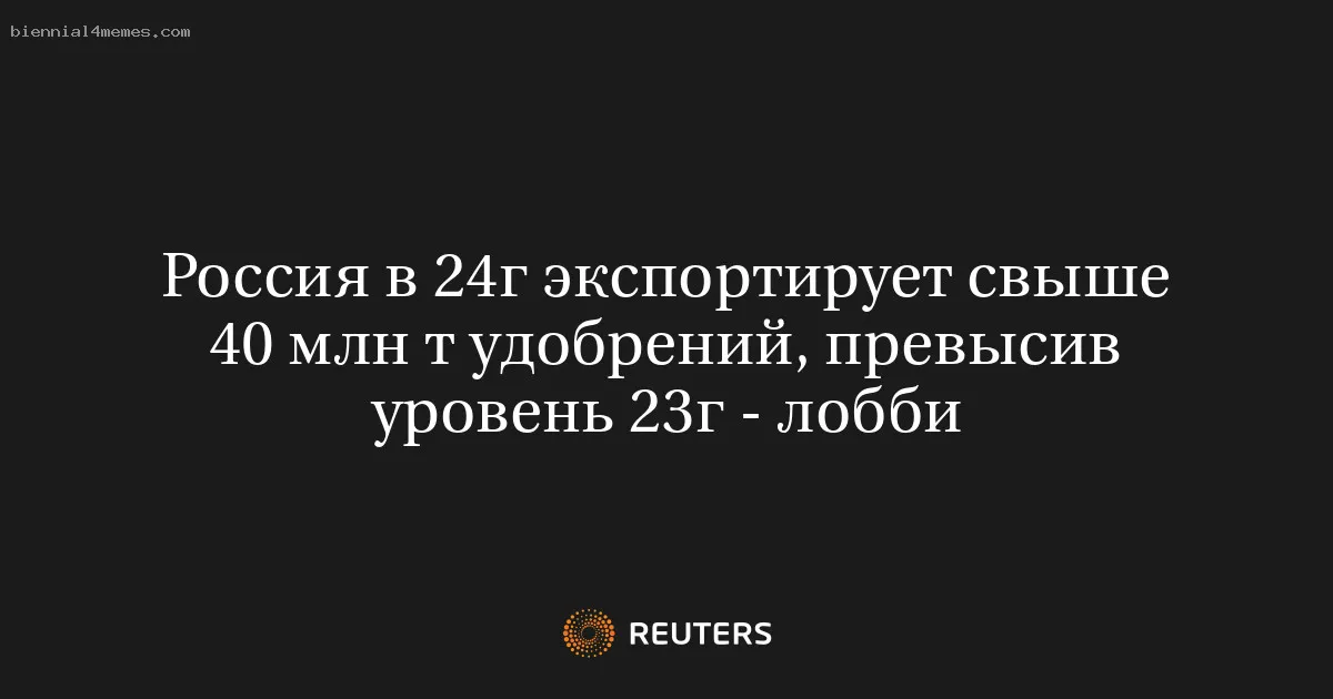 
								Россия в 24г экспортирует свыше 40 млн т удобрений, превысив уровень 23г - лобби			