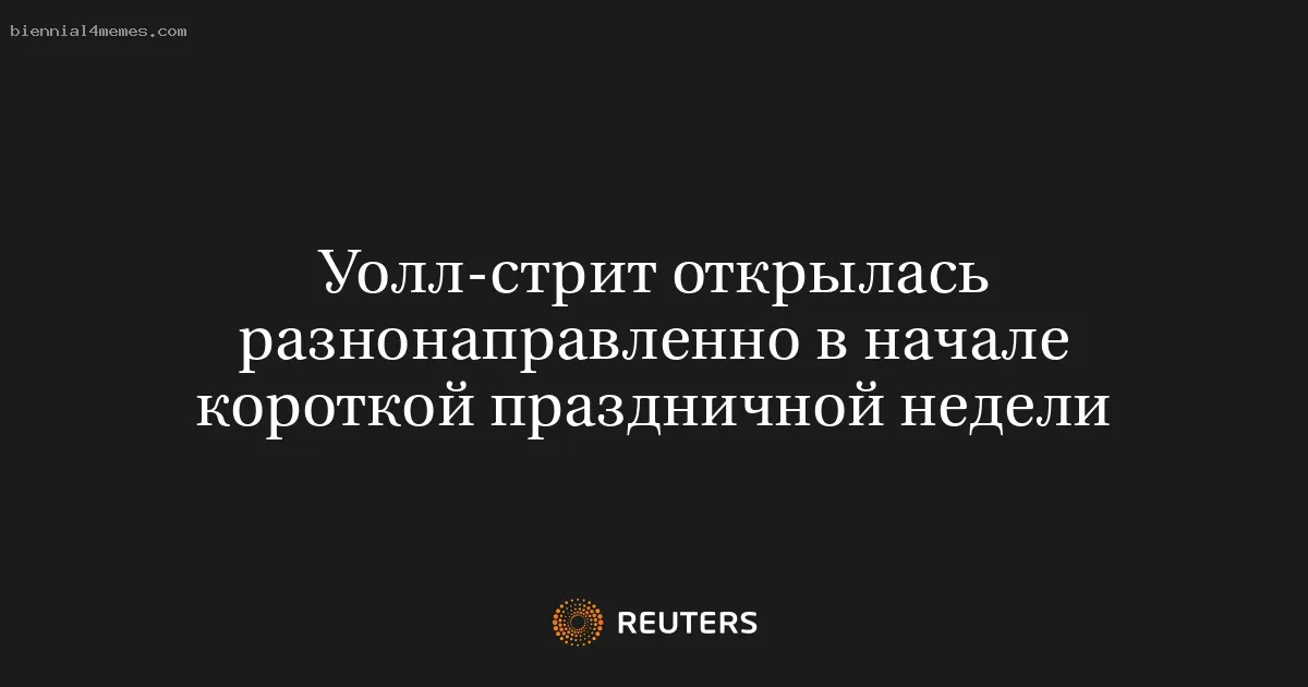 
								Уолл-стрит открылась разнонаправленно в начале короткой праздничной недели			