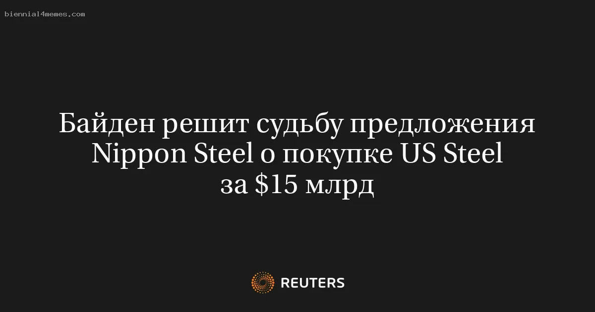 
								Байден решит судьбу предложения Nippon Steel о покупке US Steel за $15 млрд			