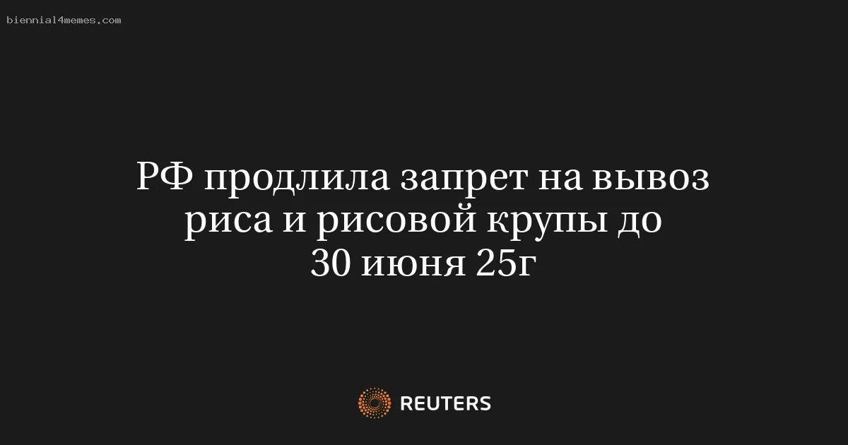 
								РФ продлила запрет на вывоз риса и рисовой крупы до 30 июня 25г			