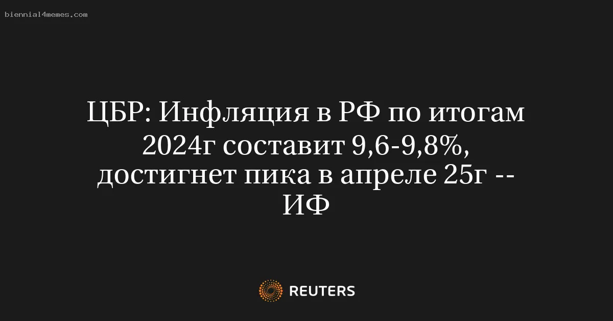 
								ЦБР: Инфляция в РФ по итогам 2024г составит 9,6-9,8%, достигнет пика в апреле 25г -- ИФ			