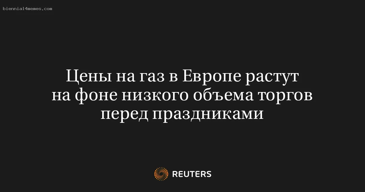 
								Цены на газ в Европе растут на фоне низкого объема торгов перед праздниками			