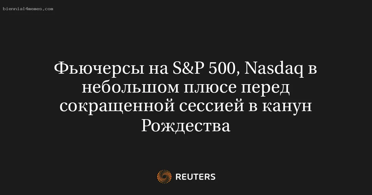 
								Фьючерсы на S&P 500, Nasdaq в небольшом плюсе перед сокращенной сессией в канун Рождества			