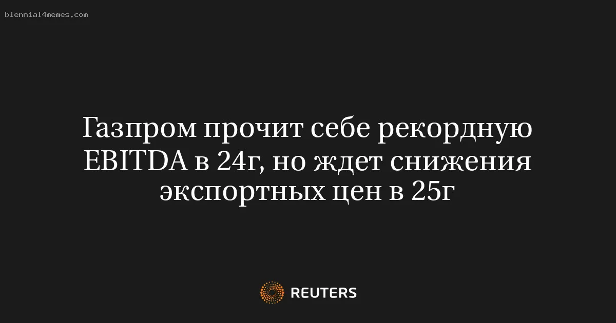 
								Газпром прочит себе рекордную EBITDA в 24г, но ждет снижения экспортных цен в 25г			