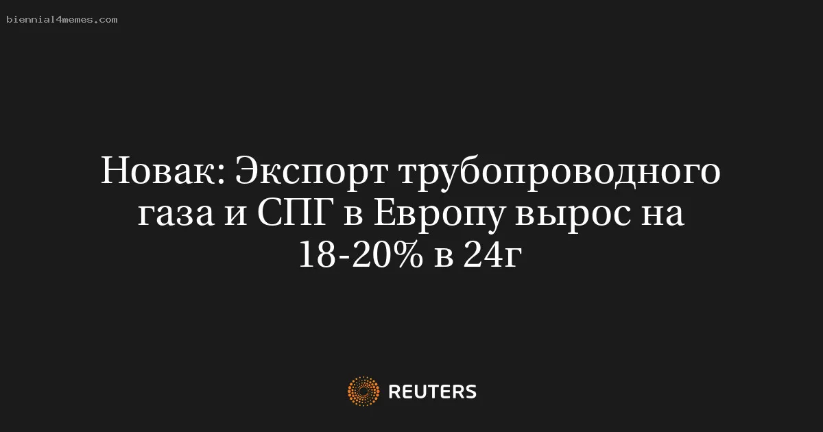 
								Новак: Экспорт трубопроводного газа и СПГ в Европу вырос на 18-20% в 24г			