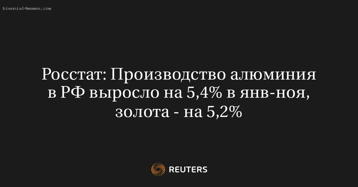 
								Росстат: Производство алюминия в РФ выросло на 5,4% в янв-ноя, золота - на 5,2%			