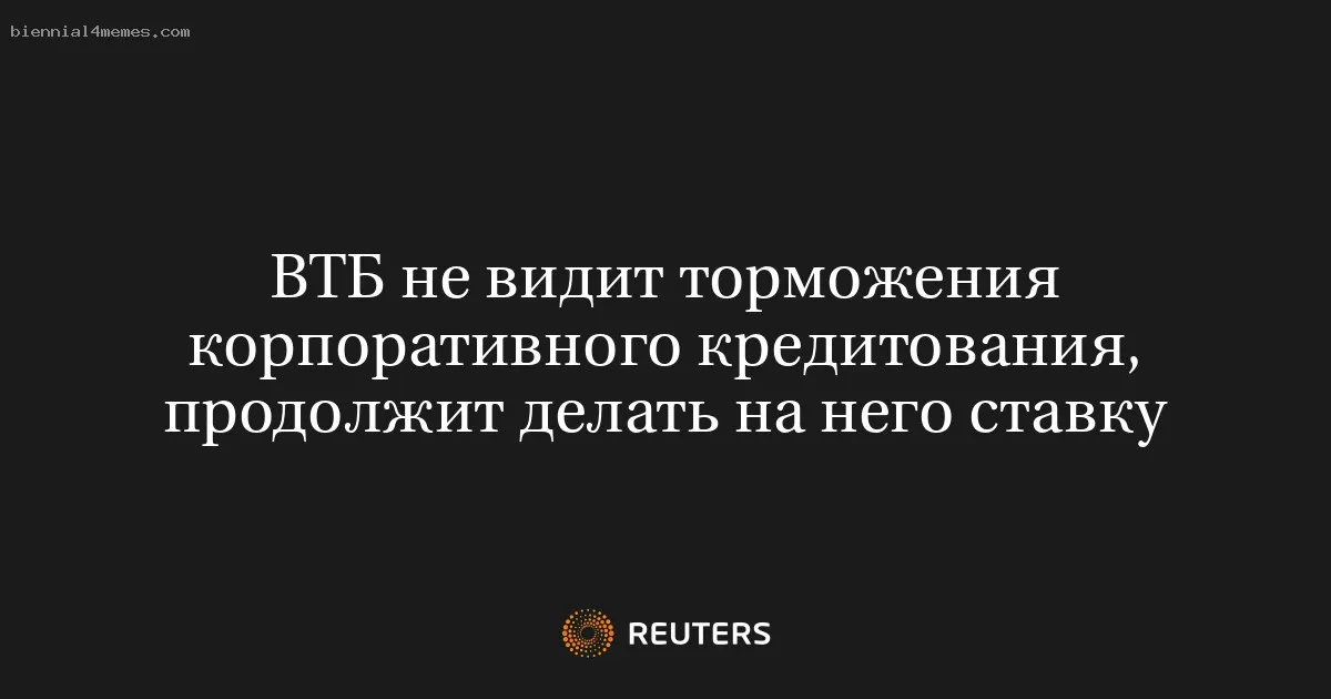 
								ВТБ не видит торможения корпоративного кредитования, продолжит делать на него ставку			