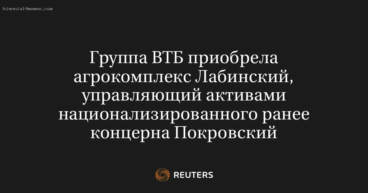 
								Группа ВТБ приобрела агрокомплекс Лабинский, управляющий активами национализированного ранее концерна Покровский			