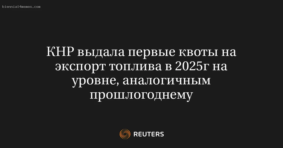 
								КНР выдала первые квоты на экспорт топлива в 2025г на уровне, аналогичным прошлогоднему			