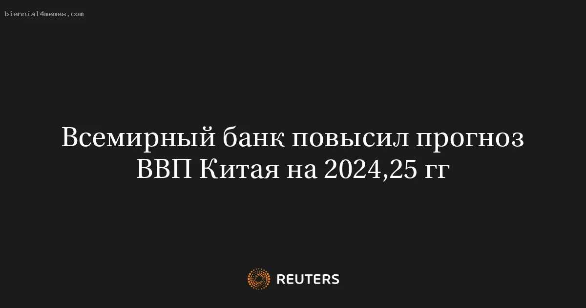 
								Всемирный банк повысил прогноз ВВП Китая на 2024,25 гг			