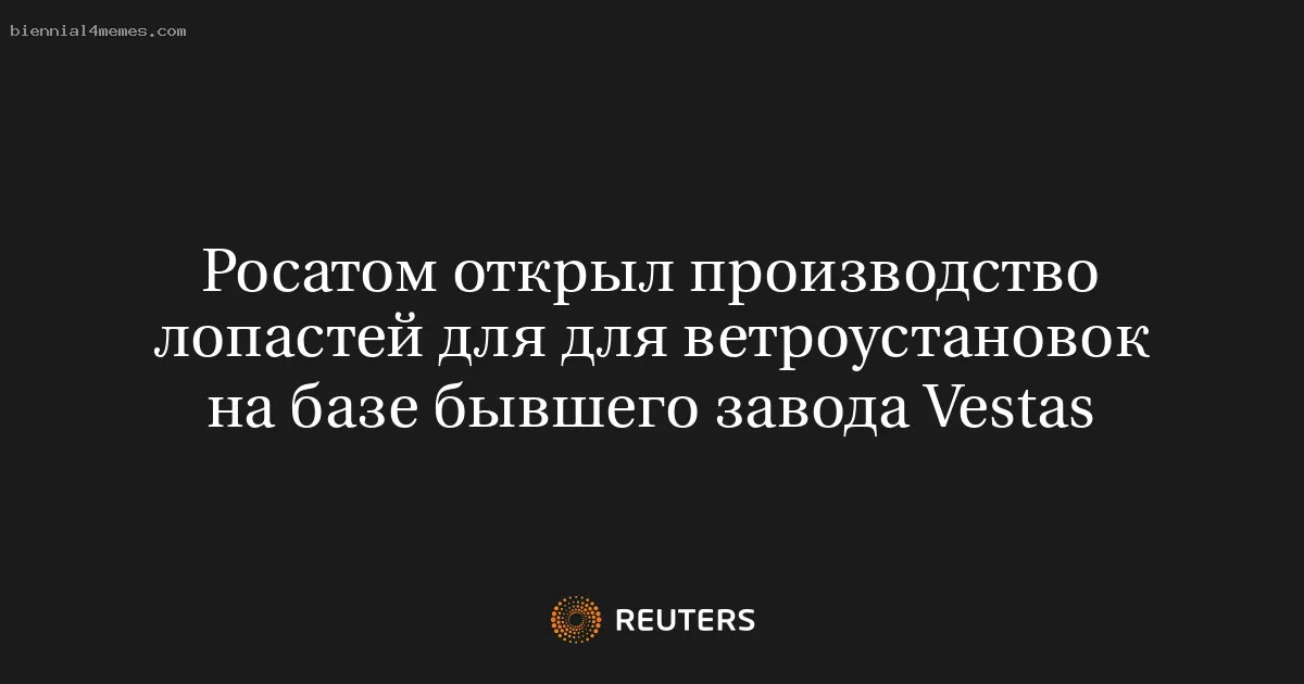 
								Росатом открыл производство лопастей для для ветроустановок на базе бывшего завода Vestas			