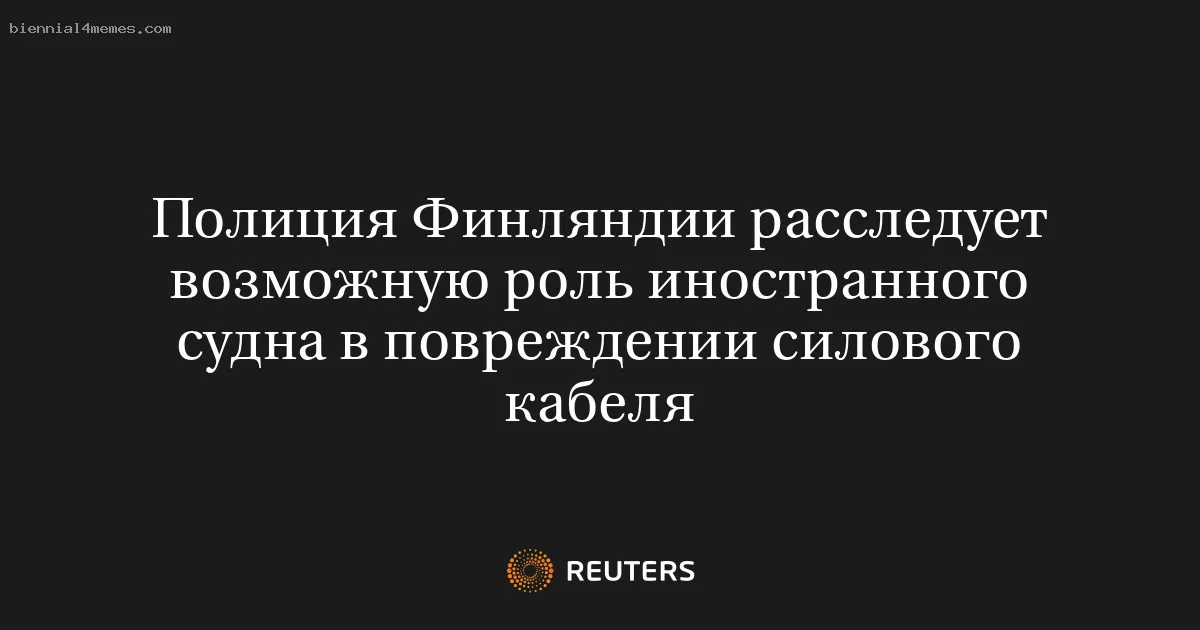 
								Полиция Финляндии расследует возможную роль иностранного судна в повреждении силового кабеля			