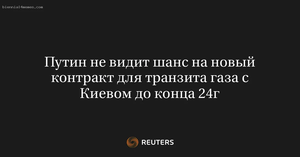 
								Путин не видит шанс на новый контракт для транзита газа с Киевом до конца 24г			