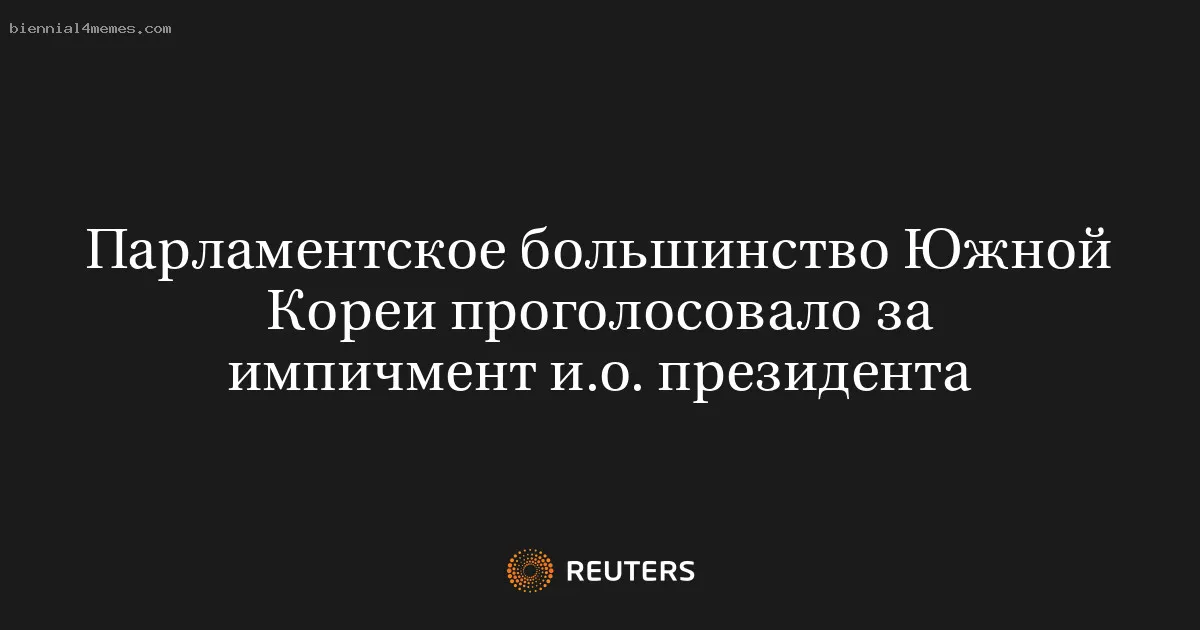 
								Парламентское большинство Южной Кореи проголосовало за импичмент и.о. президента			