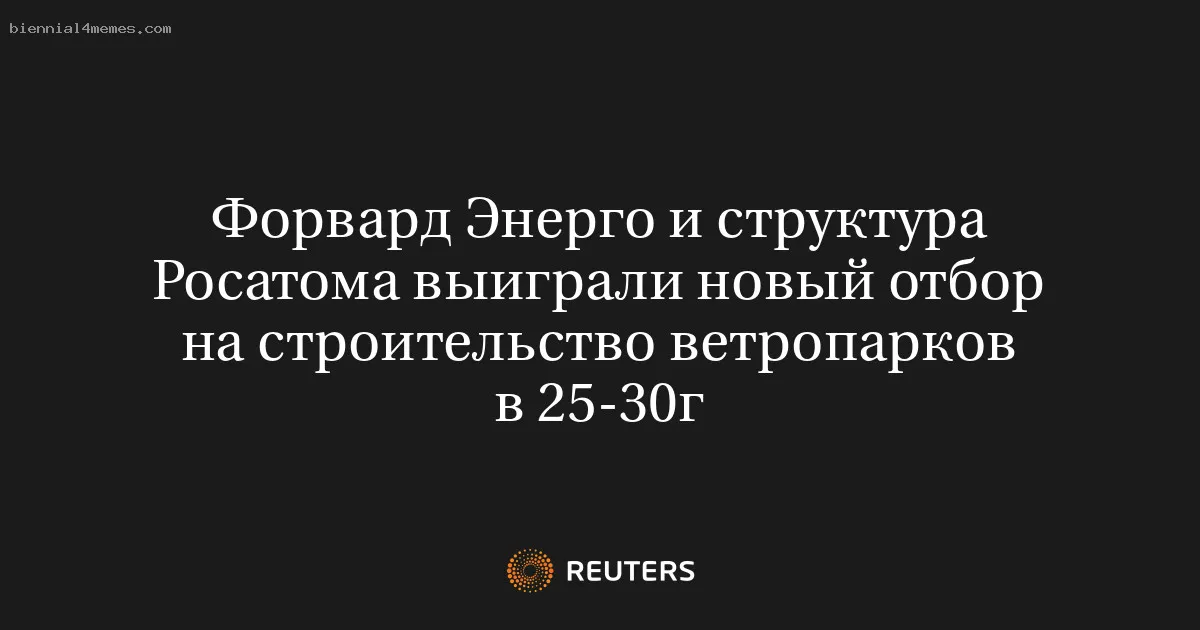 
								Форвард Энерго и структура Росатома выиграли новый отбор на строительство ветропарков в 25-30г			