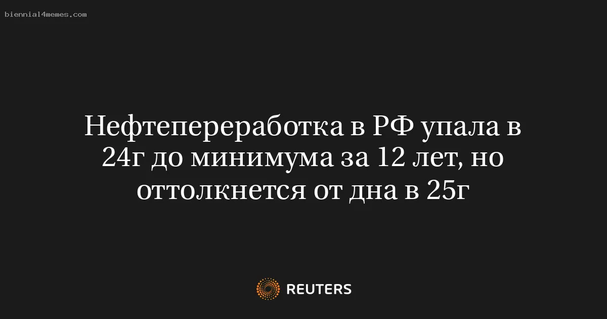 
								Нефтепереработка в РФ упала в 24г до минимума за 12 лет, но оттолкнется от дна в 25г			