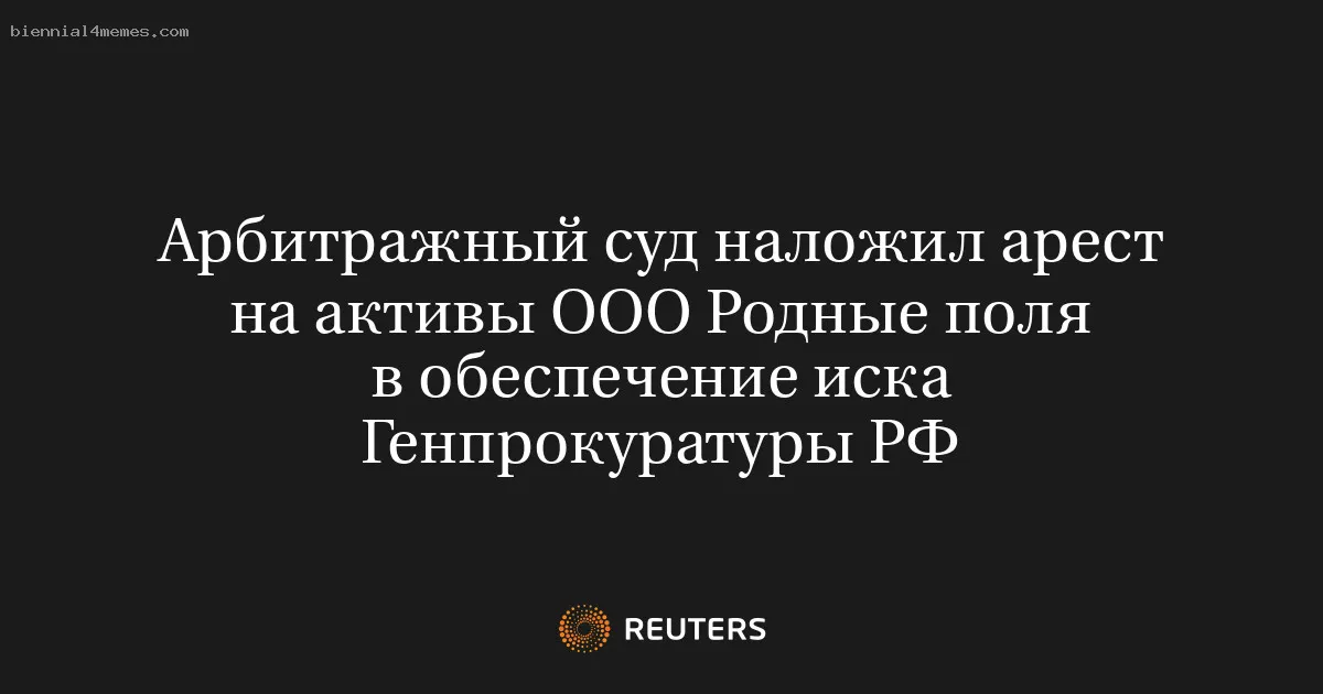 
								Арбитражный суд наложил арест на активы ООО Родные поля в обеспечение иска Генпрокуратуры РФ			