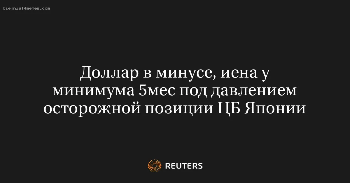 
								Доллар в минусе, иена у минимума 5мес под давлением осторожной позиции ЦБ Японии			