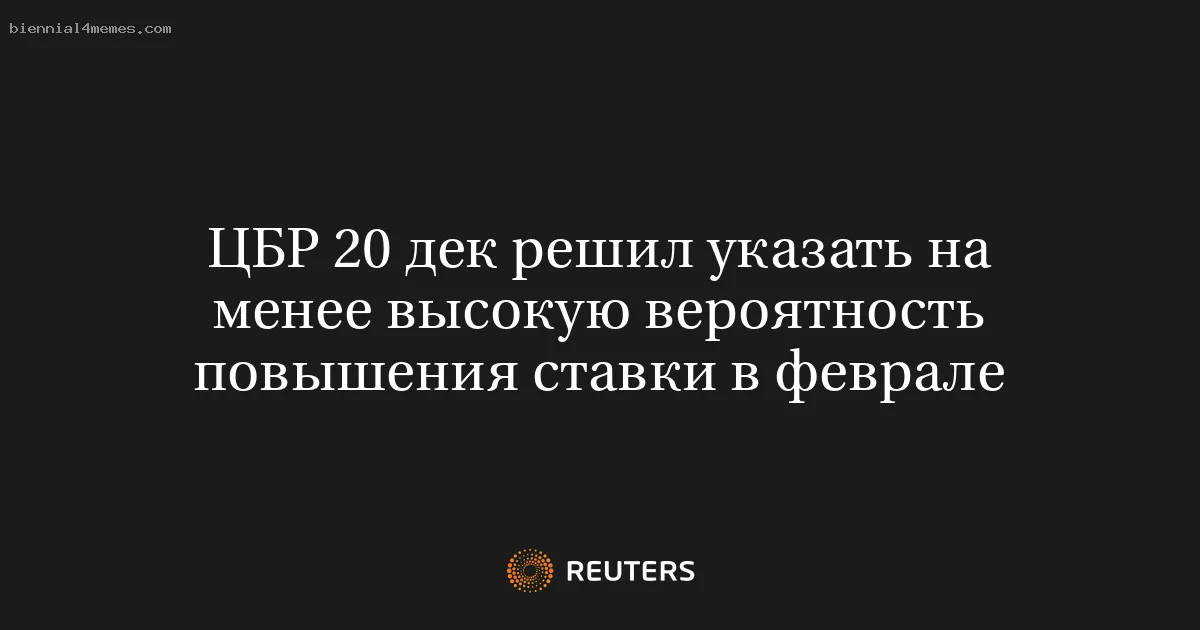 
								ЦБР 20 дек решил указать на менее высокую вероятность повышения ставки в феврале			