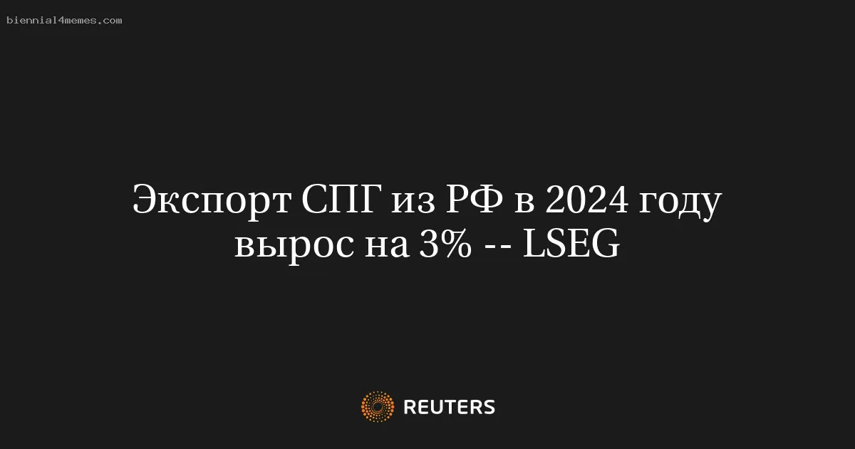 
								Экспорт СПГ из РФ в 2024 году вырос на 3% -- LSEG			