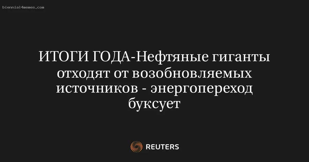 
								ИТОГИ ГОДА-Нефтяные гиганты отходят от возобновляемых источников - энергопереход буксует			