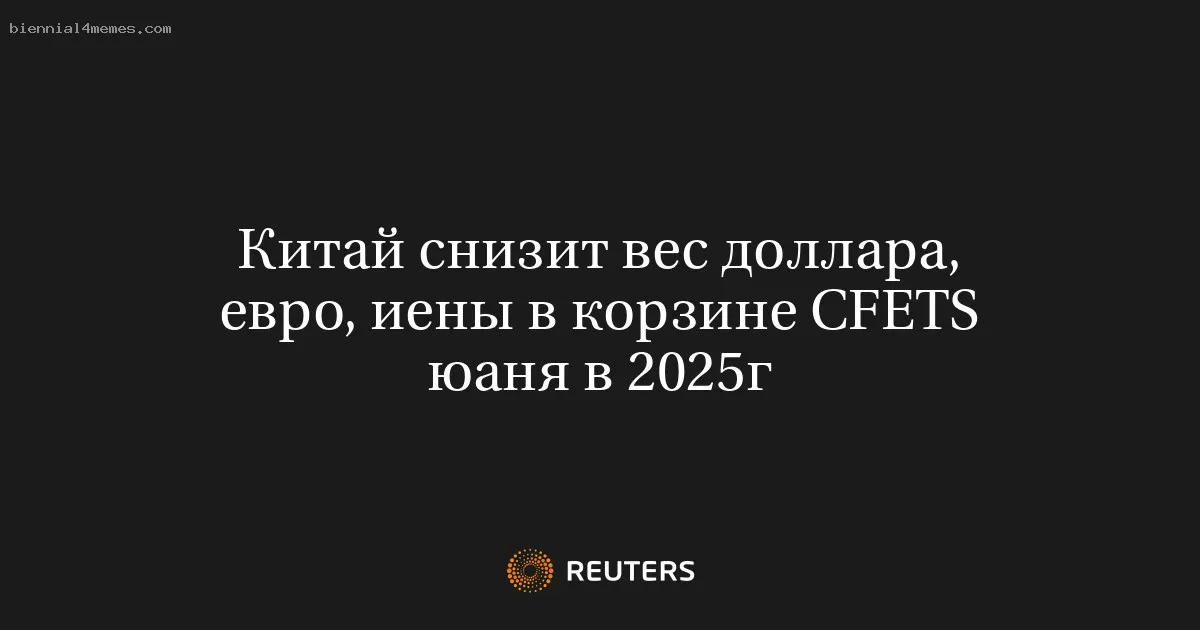 
								Китай снизит вес доллара, евро, иены в корзине CFETS юаня в 2025г			