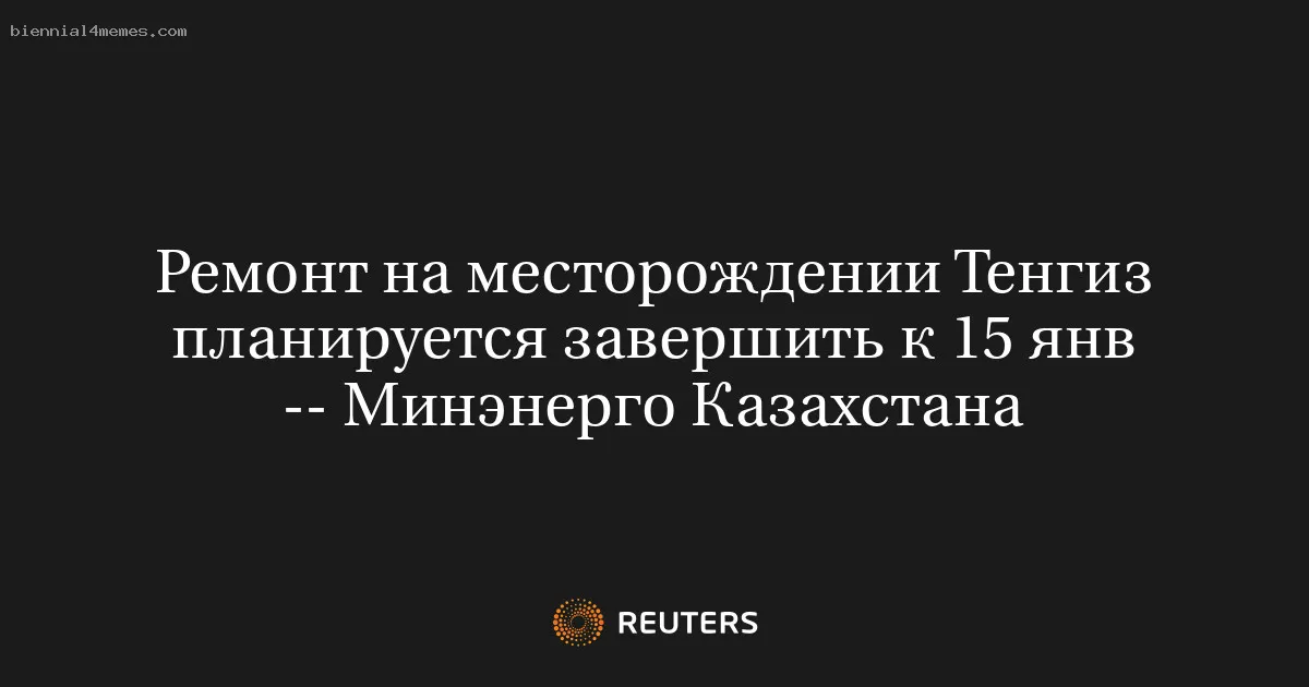 Ремонт на месторождении Тенгиз планируется завершить к 15 янв -- Минэнерго Казахстана