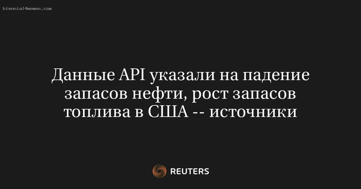 Данные API указали на падение запасов нефти, рост запасов топлива в США -- источники