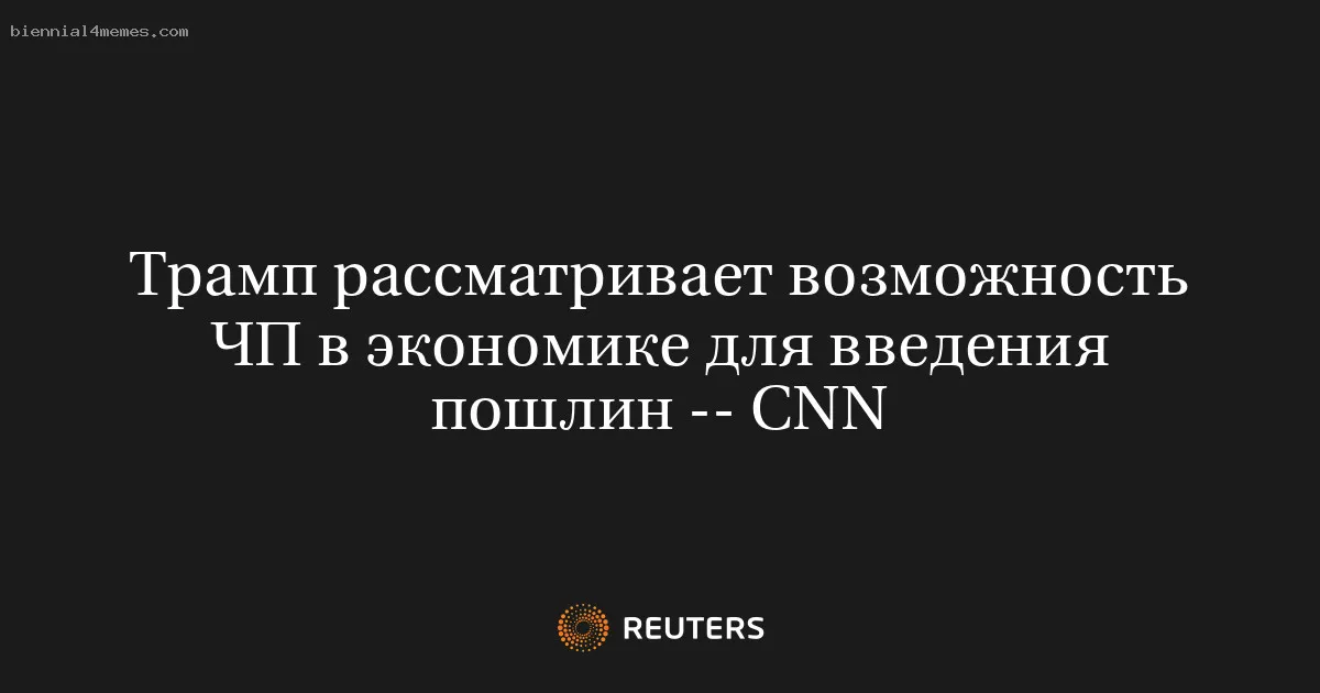 Трамп рассматривает возможность ЧП в экономике для введения пошлин -- CNN