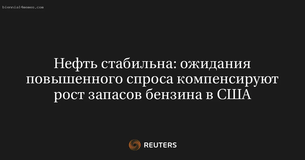 Нефть стабильна: ожидания повышенного спроса компенсируют рост запасов бензина в США